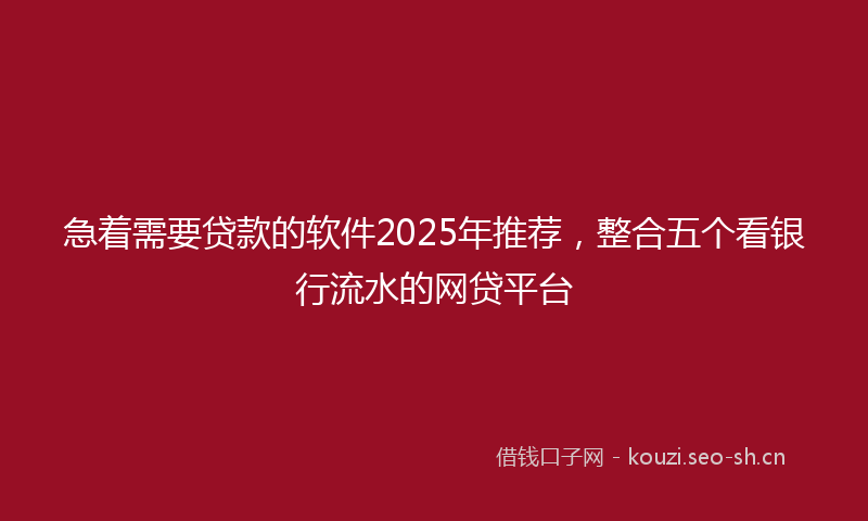 急着需要贷款的软件2025年推荐，整合五个看银行流水的网贷平台