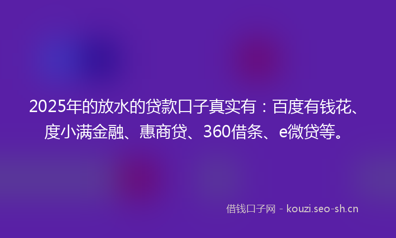 2025年的放水的贷款口子真实有:百度有钱花、度小满金融、惠商贷、360借条、e微贷等。