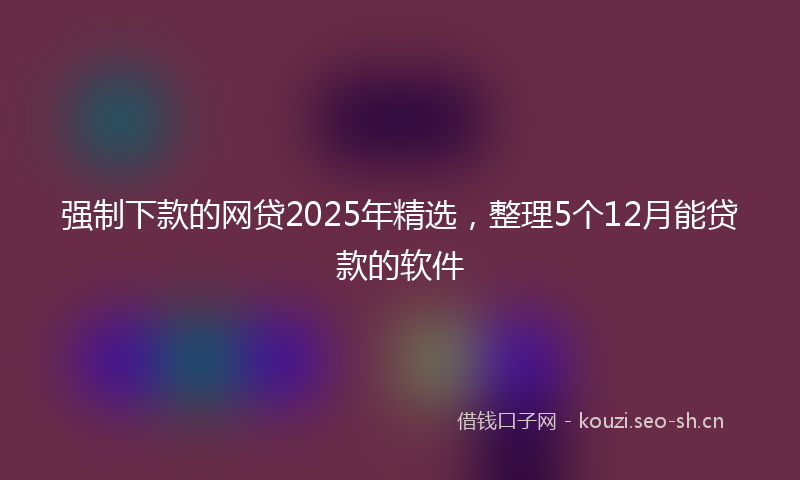 强制下款的网贷2025年精选，整理5个12月能贷款的软件