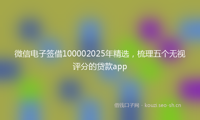 微信电子签借100002025年精选，梳理五个无视评分的贷款app