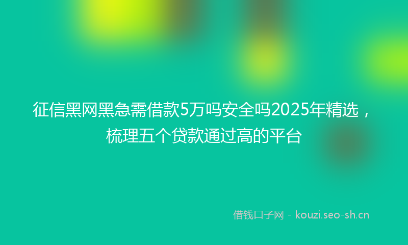 征信黑网黑急需借款5万吗安全吗2025年精选，梳理五个贷款通过高的平台