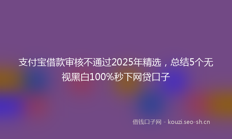 支付宝借款审核不通过2025年精选，总结5个无视黑白100%秒下网贷口子