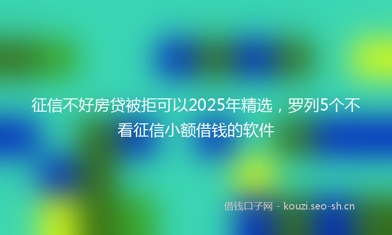 征信不好房贷被拒可以2025年精选，罗列5个不看征信小额借钱的软件