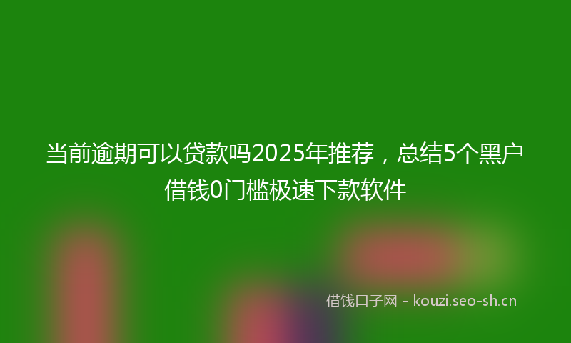 当前逾期可以贷款吗2025年推荐，总结5个黑户借钱0门槛极速下款软件