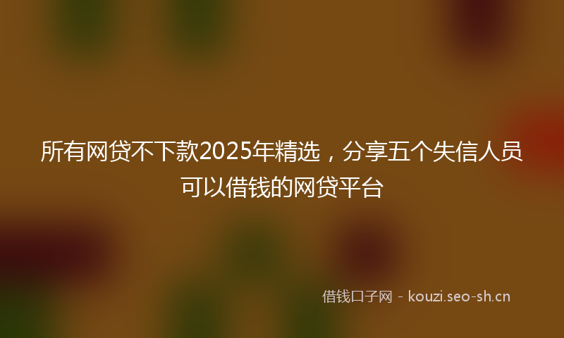所有网贷不下款2025年精选，分享五个失信人员可以借钱的网贷平台