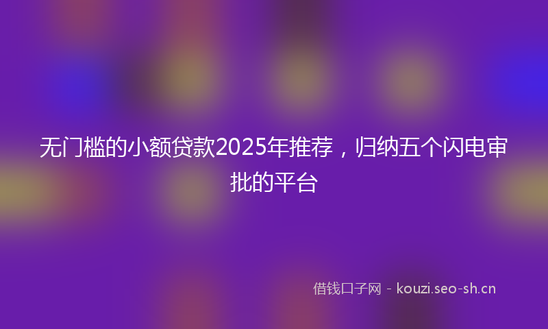 无门槛的小额贷款2025年推荐，归纳五个闪电审批的平台