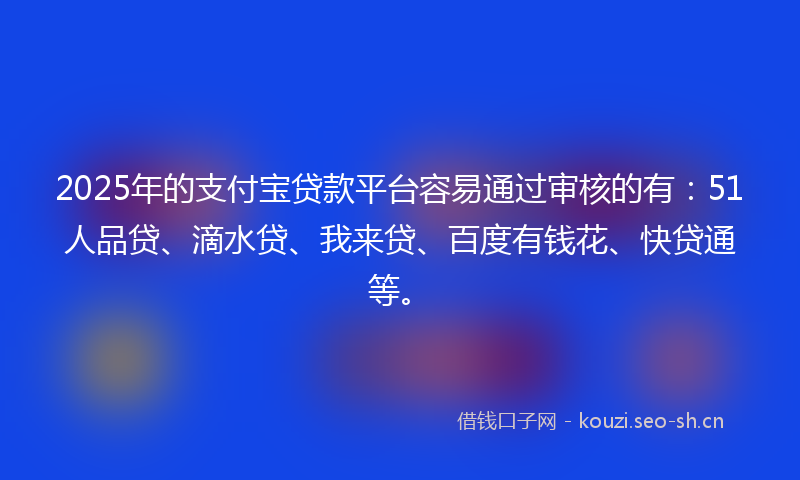 2025年的支付宝贷款平台容易通过审核的有：51人品贷、滴水贷、我来贷、百度有钱花、快贷通等。