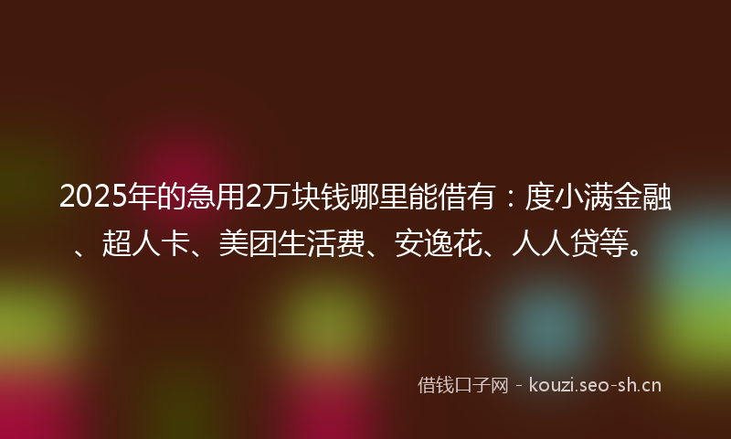 2025年的急用2万块钱哪里能借有：度小满金融、超人卡、美团生活费、安逸花、人人贷等。