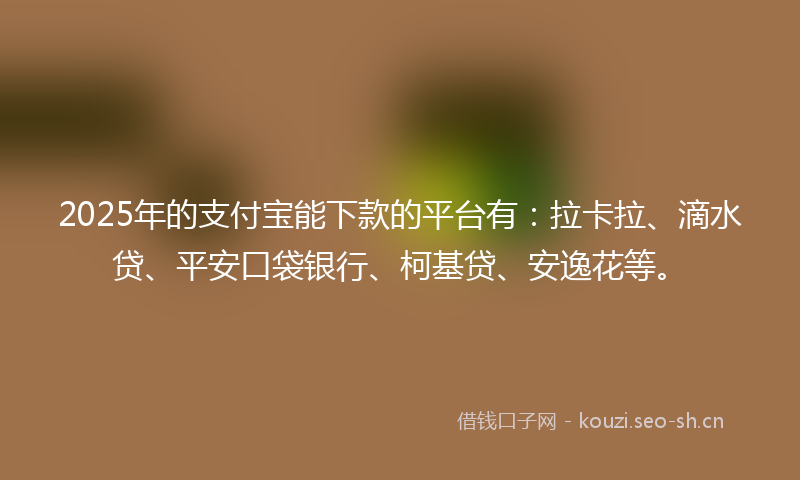 2025年的支付宝能下款的平台有：拉卡拉、滴水贷、平安口袋银行、柯基贷、安逸花等。
