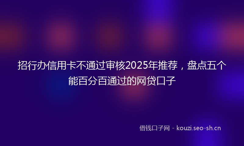 招行办信用卡不通过审核2025年推荐，盘点五个能百分百通过的网贷口子
