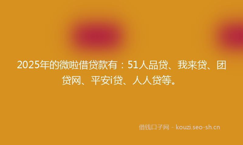 2025年的微啦借贷款有：51人品贷、我来贷、团贷网、平安i贷、人人贷等。