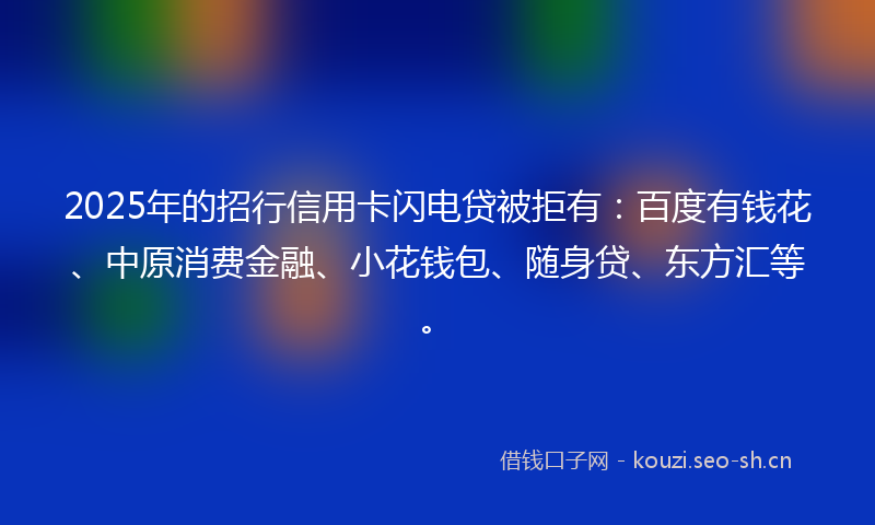 2025年的招行信用卡闪电贷被拒有:百度有钱花、中原消费金融、小花钱包、随身贷、东方汇等。