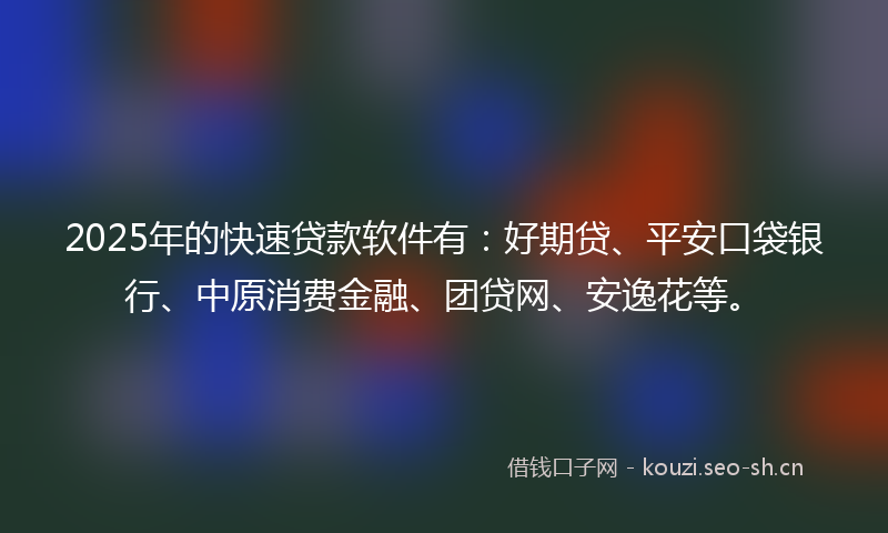2025年的快速贷款软件有：好期贷、平安口袋银行、中原消费金融、团贷网、安逸花等。