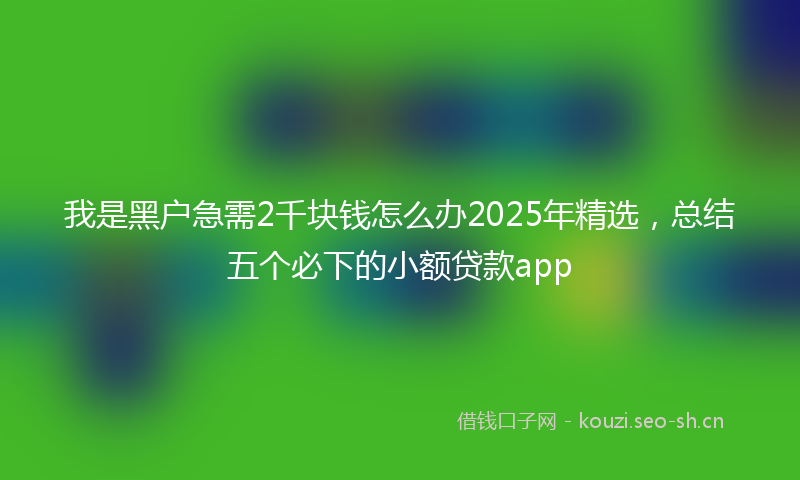 我是黑户急需2千块钱怎么办2025年精选，总结五个必下的小额贷款app