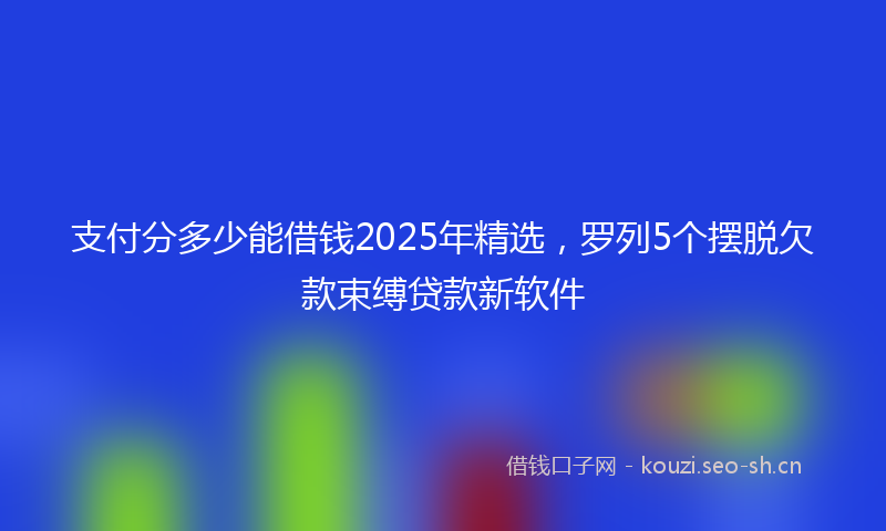 支付分多少能借钱2025年精选，罗列5个摆脱欠款束缚贷款新软件