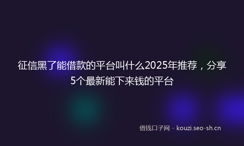 征信黑了能借款的平台叫什么2025年推荐，分享5个最新能下来钱的平台