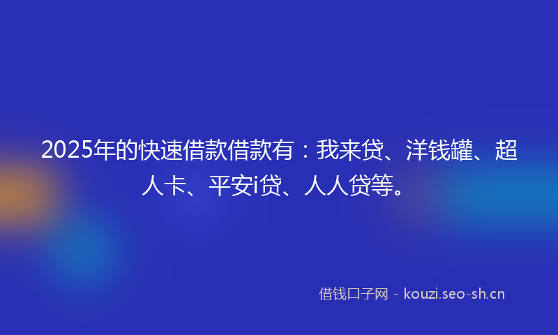 2025年的快速借款借款有：我来贷、洋钱罐、超人卡、平安i贷、人人贷等。