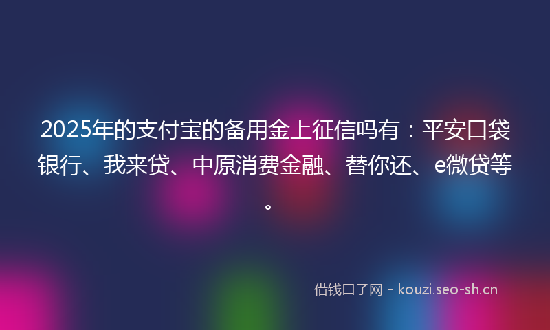 2025年的支付宝的备用金上征信吗有：平安口袋银行、我来贷、中原消费金融、替你还、e微贷等。