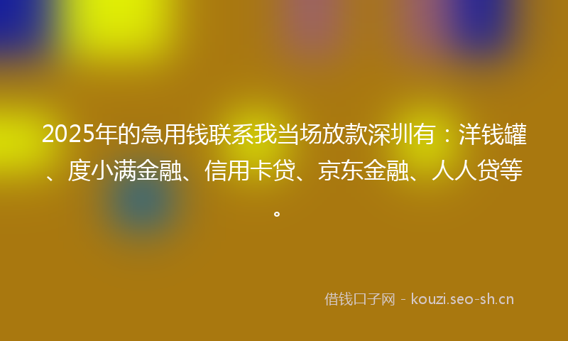 2025年的急用钱联系我当场放款深圳有：洋钱罐、度小满金融、信用卡贷、京东金融、人人贷等。