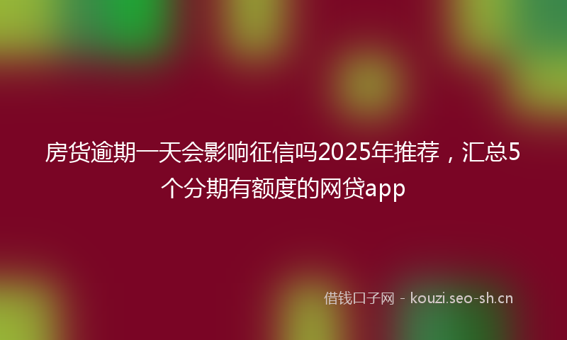 房货逾期一天会影响征信吗2025年推荐，汇总5个分期有额度的网贷app