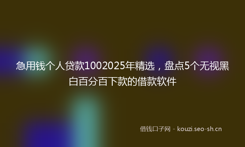 急用钱个人贷款1002025年精选，盘点5个无视黑白百分百下款的借款软件