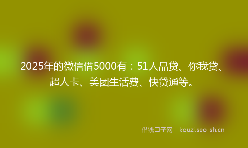 2025年的微信借5000有：51人品贷、你我贷、超人卡、美团生活费、快贷通等。