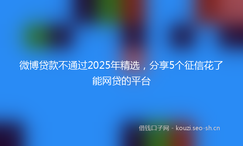 微博贷款不通过2025年精选，分享5个征信花了能网贷的平台