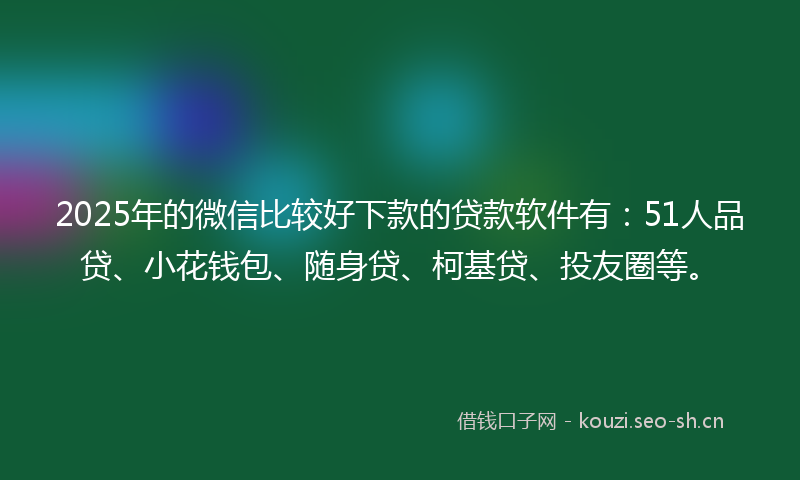 2025年的微信比较好下款的贷款软件有：51人品贷、小花钱包、随身贷、柯基贷、投友圈等。