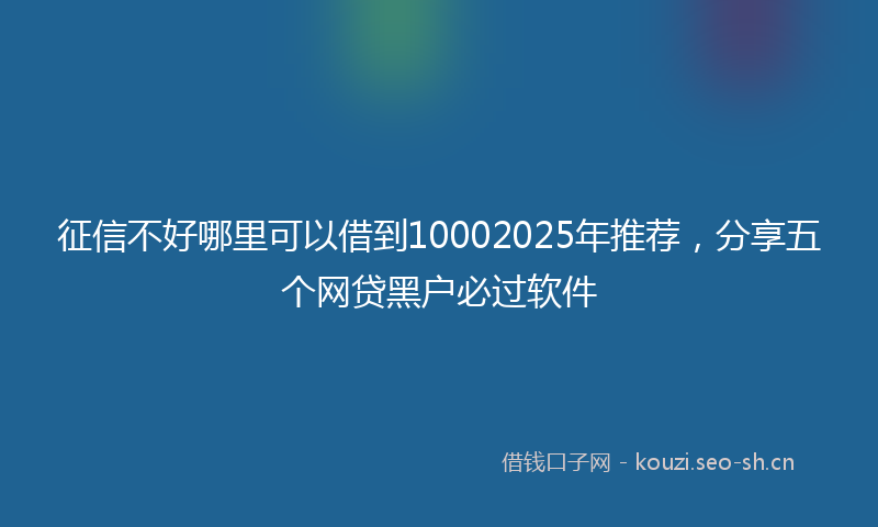 征信不好哪里可以借到10002025年推荐，分享五个网贷黑户必过软件