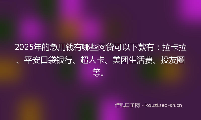 2025年的急用钱有哪些网贷可以下款有：拉卡拉、平安口袋银行、超人卡、美团生活费、投友圈等。