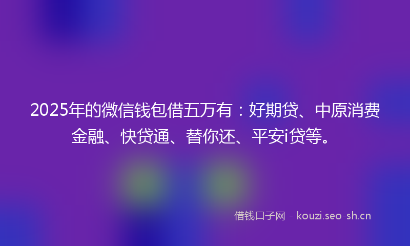 2025年的微信钱包借五万有:好期贷、中原消费金融、快贷通、替你还、平安i贷等。