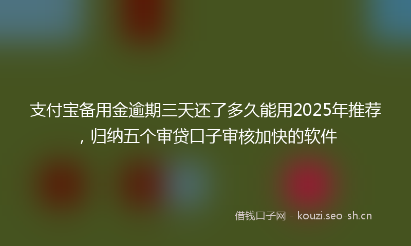 支付宝备用金逾期三天还了多久能用2025年推荐，归纳五个审贷口子审核加快的软件