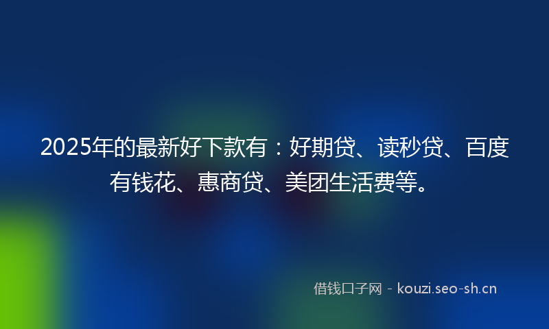 2025年的最新好下款有：好期贷、读秒贷、百度有钱花、惠商贷、美团生活费等。
