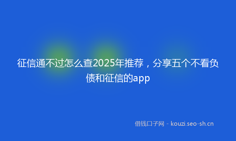 征信通不过怎么查2025年推荐，分享五个不看负债和征信的app