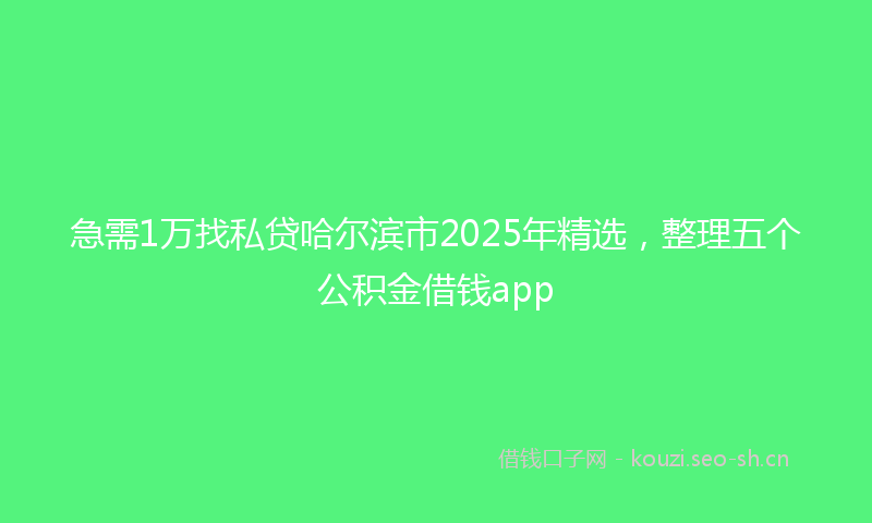急需1万找私贷哈尔滨市2025年精选，整理五个公积金借钱app