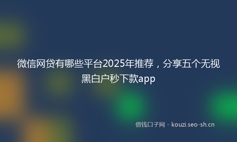 微信网贷有哪些平台2025年推荐，分享五个无视黑白户秒下款app