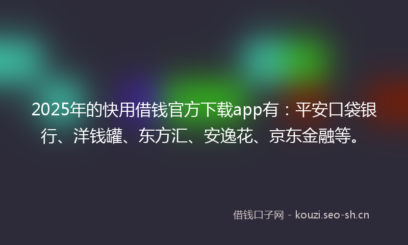 2025年的快用借钱官方下载app有：平安口袋银行、洋钱罐、东方汇、安逸花、京东金融等。