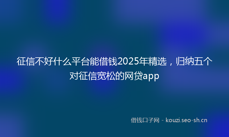 征信不好什么平台能借钱2025年精选，归纳五个对征信宽松的网贷app
