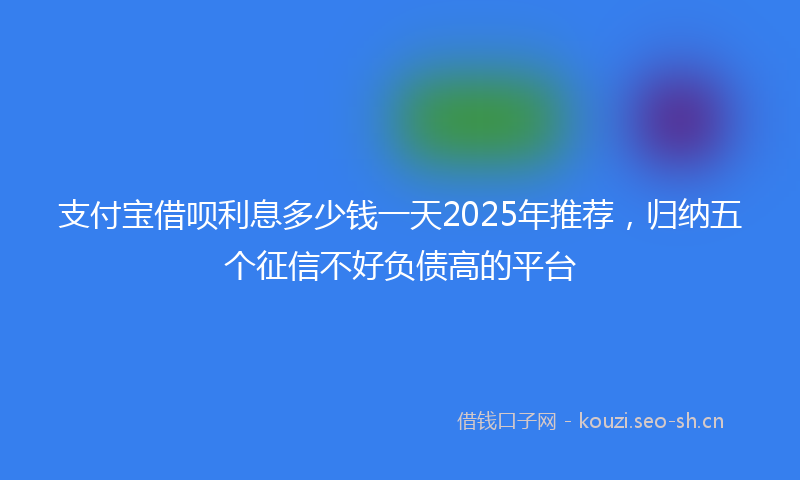 支付宝借呗利息多少钱一天2025年推荐，归纳五个征信不好负债高的平台