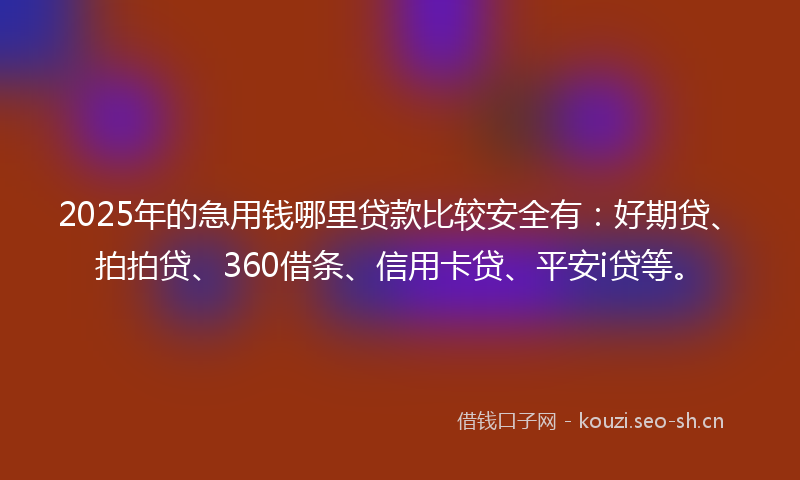 2025年的急用钱哪里贷款比较安全有：好期贷、拍拍贷、360借条、信用卡贷、平安i贷等。