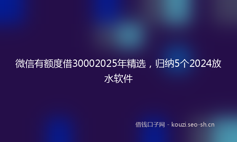 微信有额度借30002025年精选，归纳5个2024放水软件