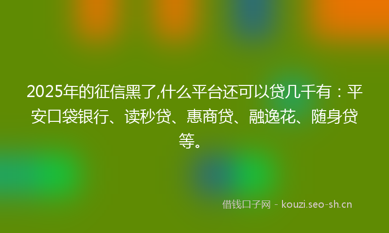 2025年的征信黑了,什么平台还可以贷几千有:平安口袋银行、读秒贷、惠商贷、融逸花、随身贷等。