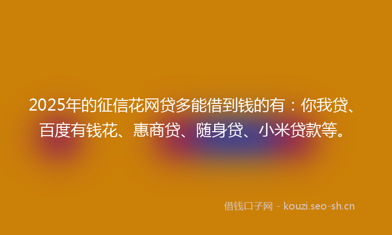 2025年的征信花网贷多能借到钱的有:你我贷、百度有钱花、惠商贷、随身贷、小米贷款等。