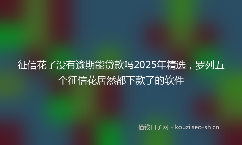 征信花了没有逾期能贷款吗2025年精选，罗列五个征信花居然都下款了的软件