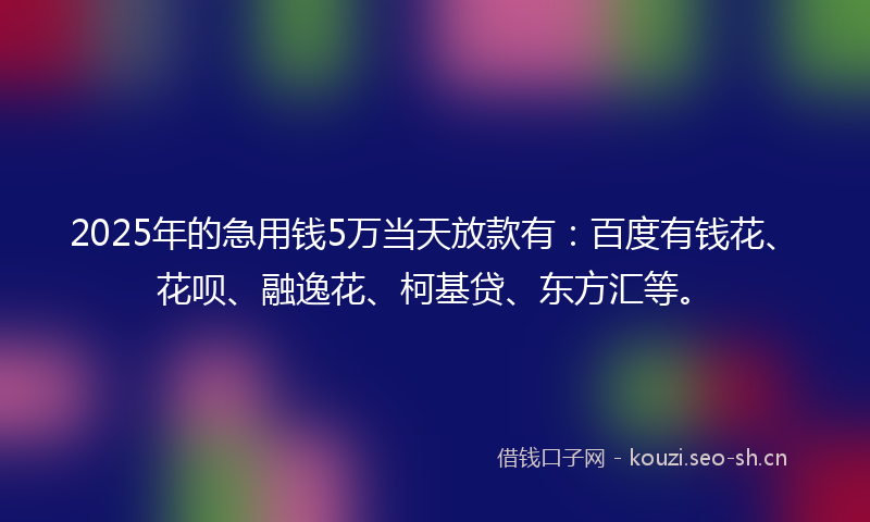 2025年的急用钱5万当天放款有:百度有钱花、花呗、融逸花、柯基贷、东方汇等。