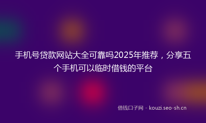 手机号贷款网站大全可靠吗2025年推荐，分享五个手机可以临时借钱的平台