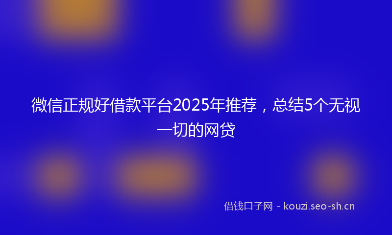 微信正规好借款平台2025年推荐，总结5个无视一切的网贷