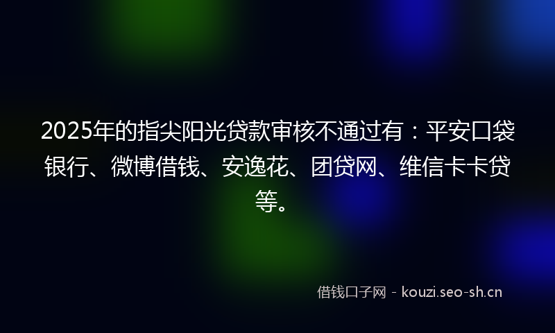 2025年的指尖阳光贷款审核不通过有：平安口袋银行、微博借钱、安逸花、团贷网、维信卡卡贷等。