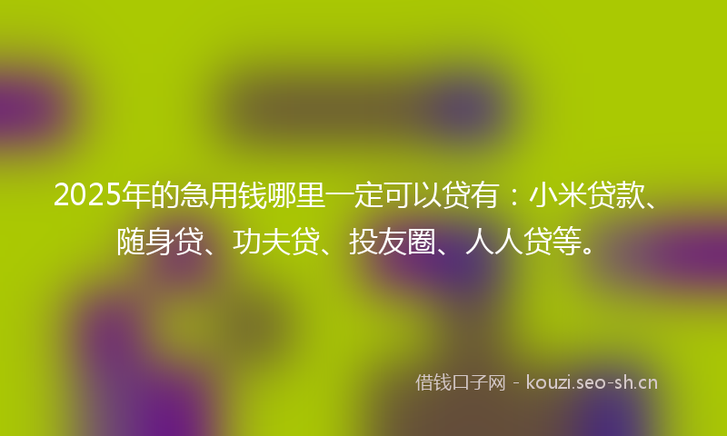2025年的急用钱哪里一定可以贷有：小米贷款、随身贷、功夫贷、投友圈、人人贷等。