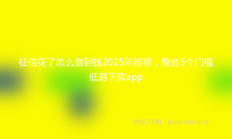 征信花了怎么借到钱2025年推荐，整合5个门槛低易下款app